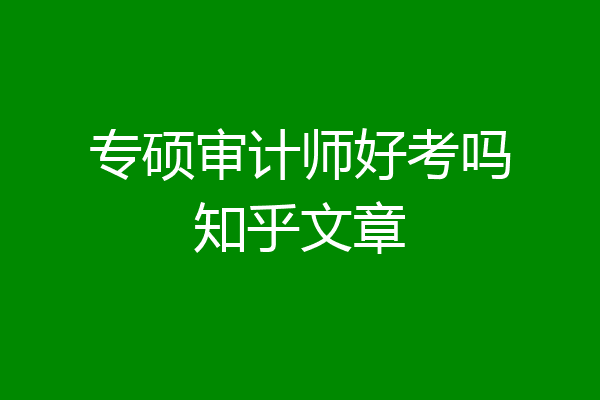 专硕审计师好考吗知乎文章