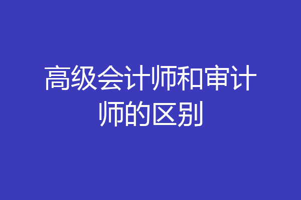 高级会计师和审计师的区别