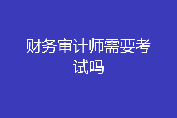 财务审计师需要考试吗