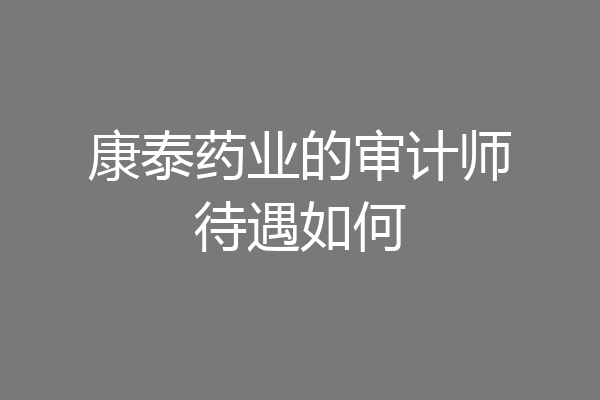 康泰药业的审计师待遇如何