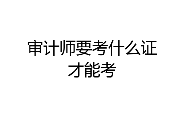 审计师要考什么证才能考