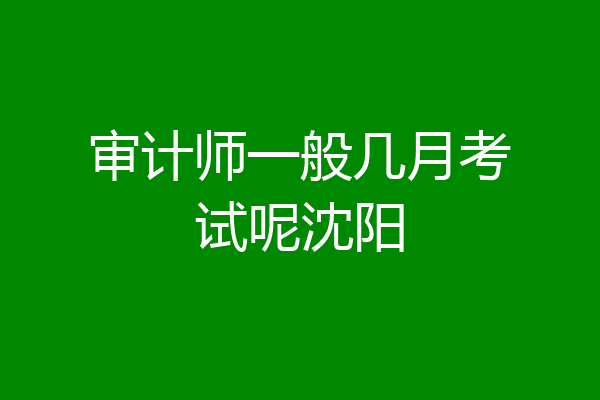 审计师一般几月考试呢沈阳