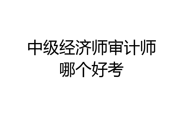 中级经济师审计师哪个好考