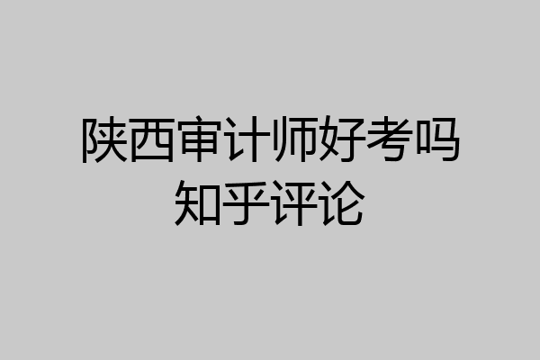 陕西审计师好考吗知乎评论