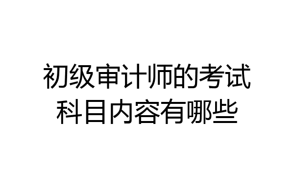 初级审计师的考试科目内容有哪些
