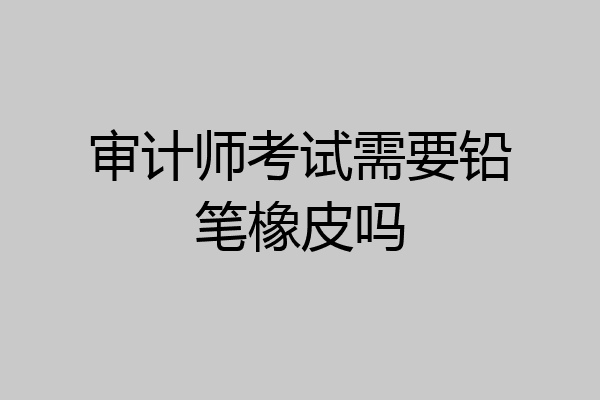 审计师考试需要铅笔橡皮吗