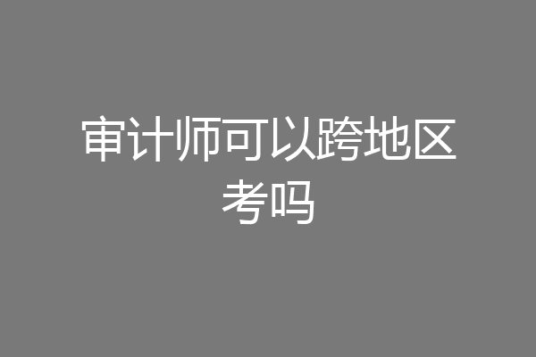 审计师可以跨地区考吗