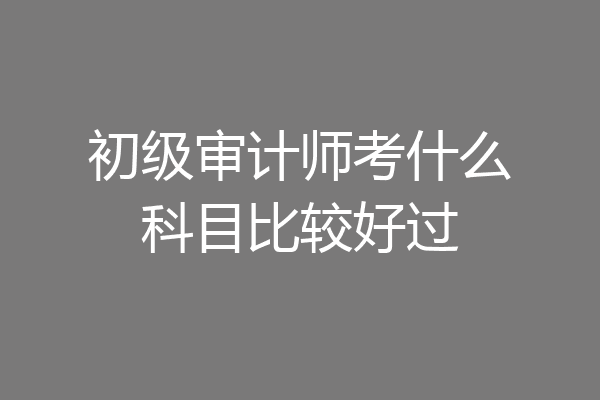 初级审计师考什么科目比较好过