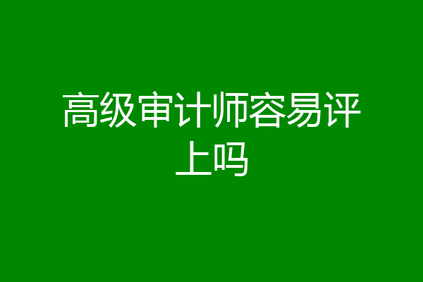 高级审计师容易评上吗