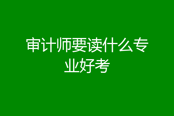 审计师要读什么专业好考