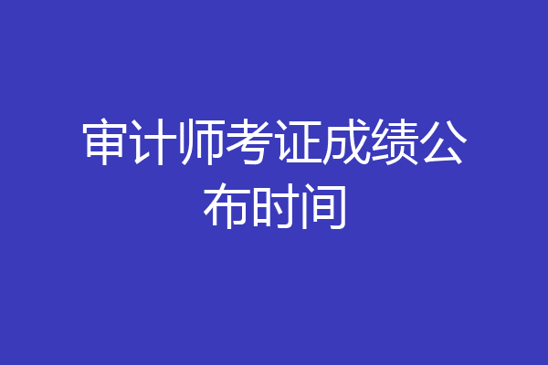 审计师考证成绩公布时间