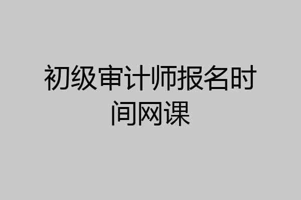 初级审计师报名时间网课
