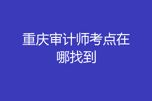 重庆审计师考点在哪找到