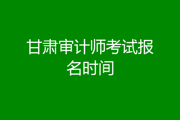 甘肃审计师考试报名时间