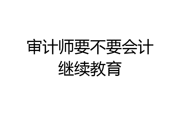 审计师要不要会计继续教育