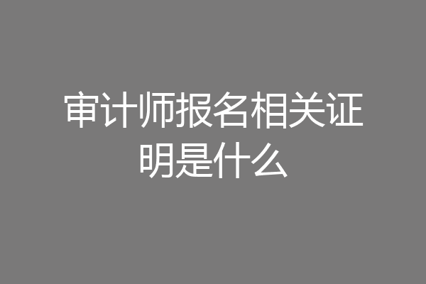 审计师报名相关证明是什么