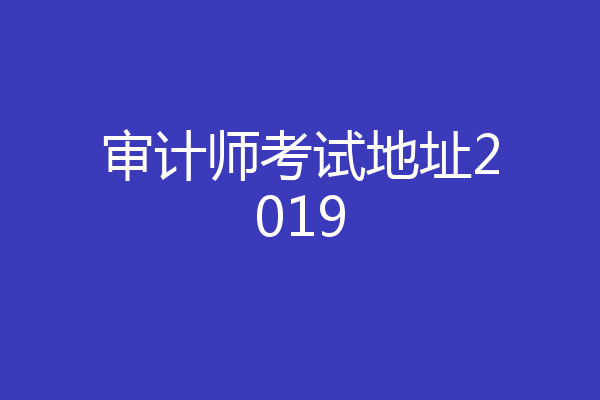 审计师考试地址2019