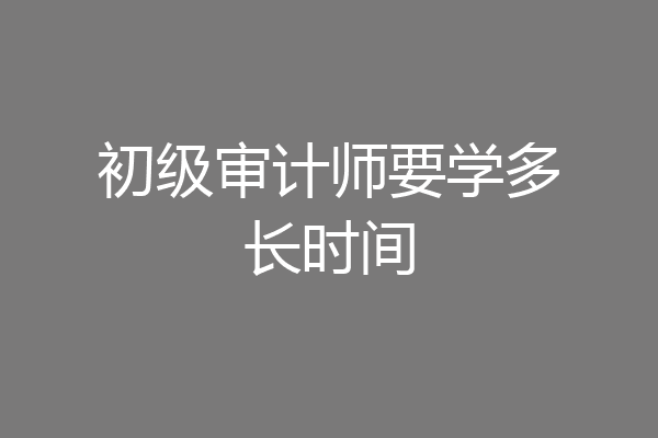 初级审计师要学多长时间