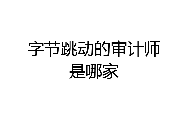 字节跳动的审计师是哪家