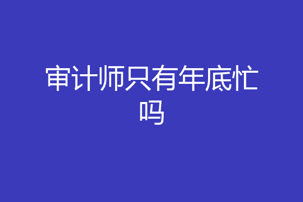审计师只有年底忙吗