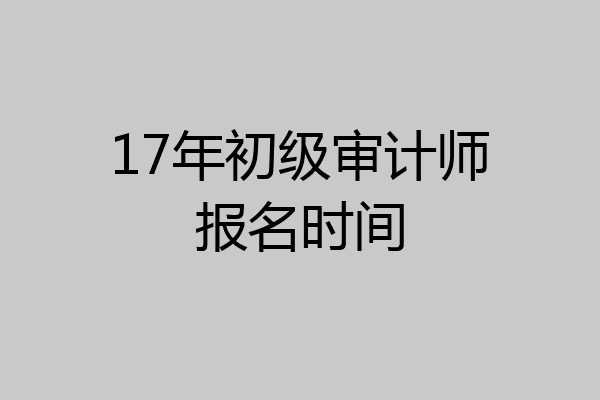 17年初级审计师报名时间