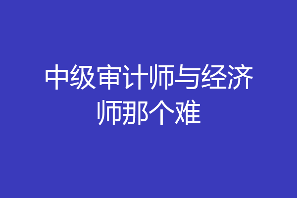 中级审计师与经济师那个难