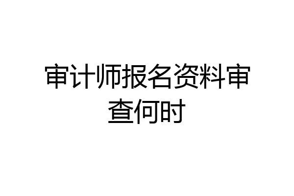 审计师报名资料审查何时