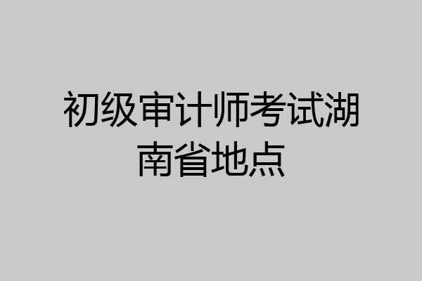 初级审计师考试湖南省地点