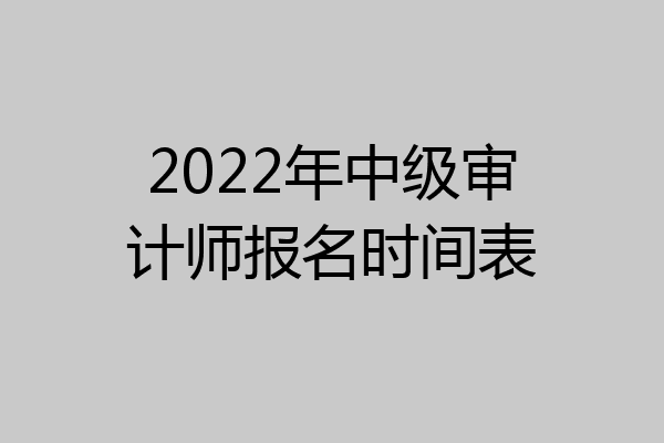 2022年中级审计师报名时间表