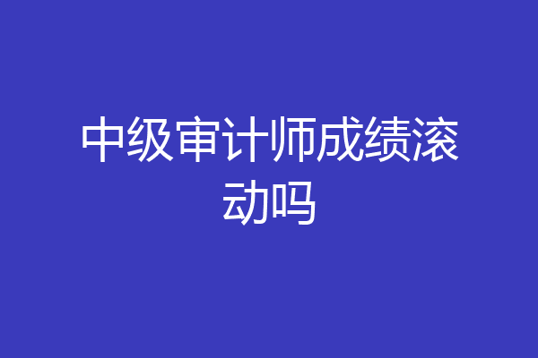中级审计师成绩滚动吗