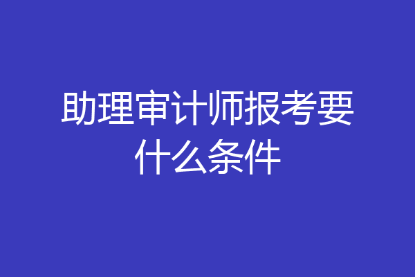 助理审计师报考要什么条件