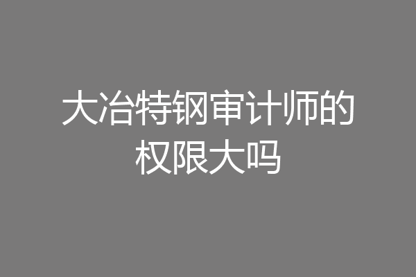 大冶特钢审计师的权限大吗