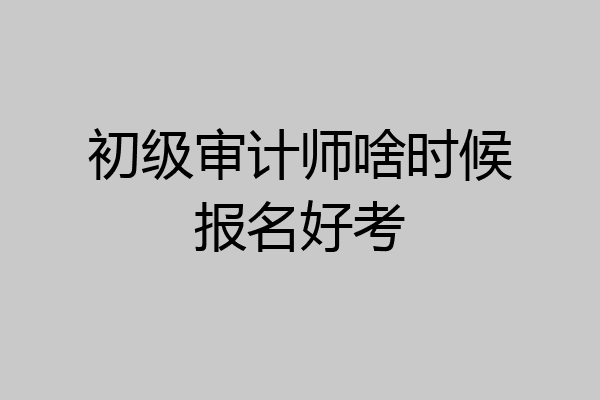 初级审计师啥时候报名好考