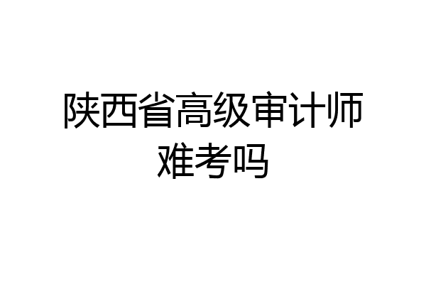 陕西省高级审计师难考吗