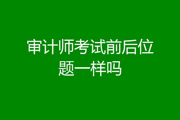 审计师考试前后位题一样吗
