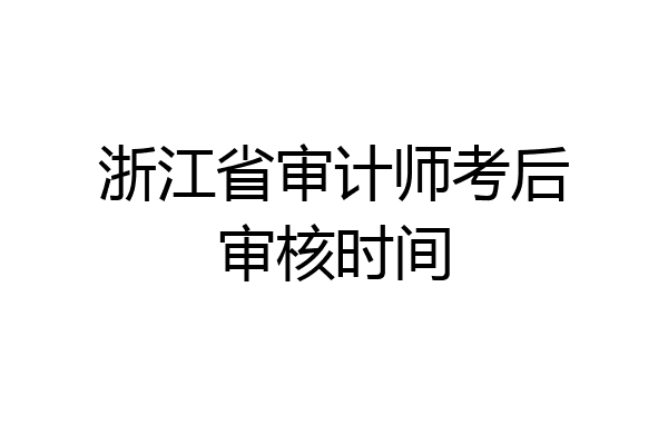 浙江省审计师考后审核时间