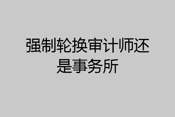 强制轮换审计师还是事务所