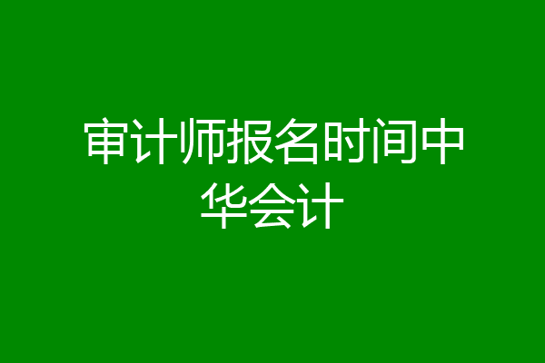 审计师报名时间中华会计