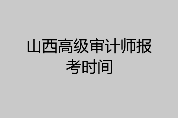 山西高级审计师报考时间