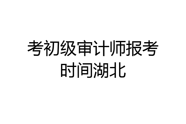 考初级审计师报考时间湖北