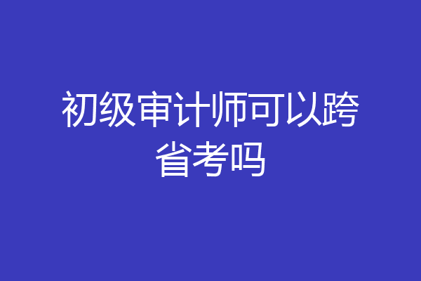初级审计师可以跨省考吗