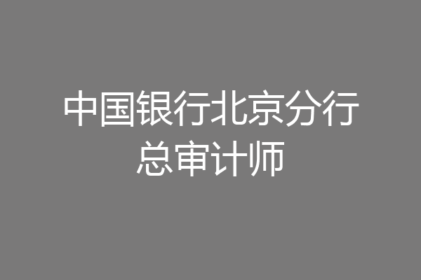 中国银行北京分行总审计师