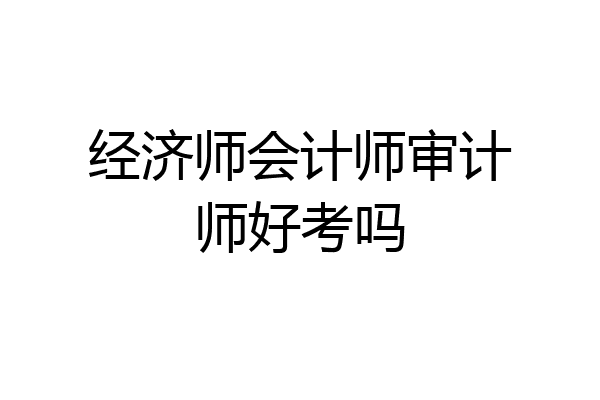 经济师会计师审计师好考吗