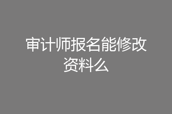 审计师报名能修改资料么