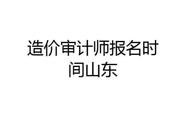 造价审计师报名时间山东
