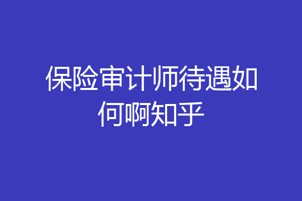 保险审计师待遇如何啊知乎