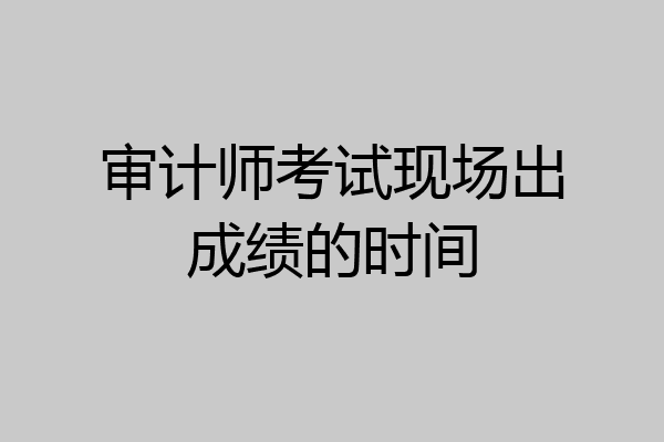 审计师考试现场出成绩的时间