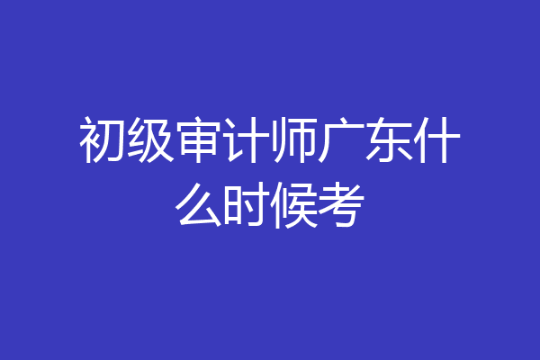 初级审计师广东什么时候考