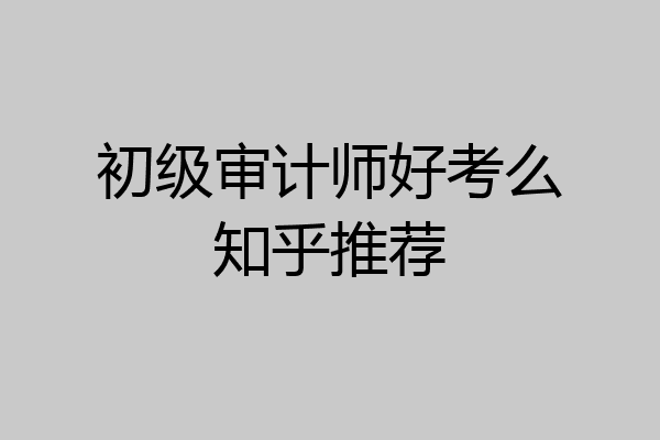 初级审计师好考么知乎推荐
