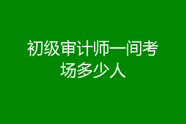 初级审计师一间考场多少人